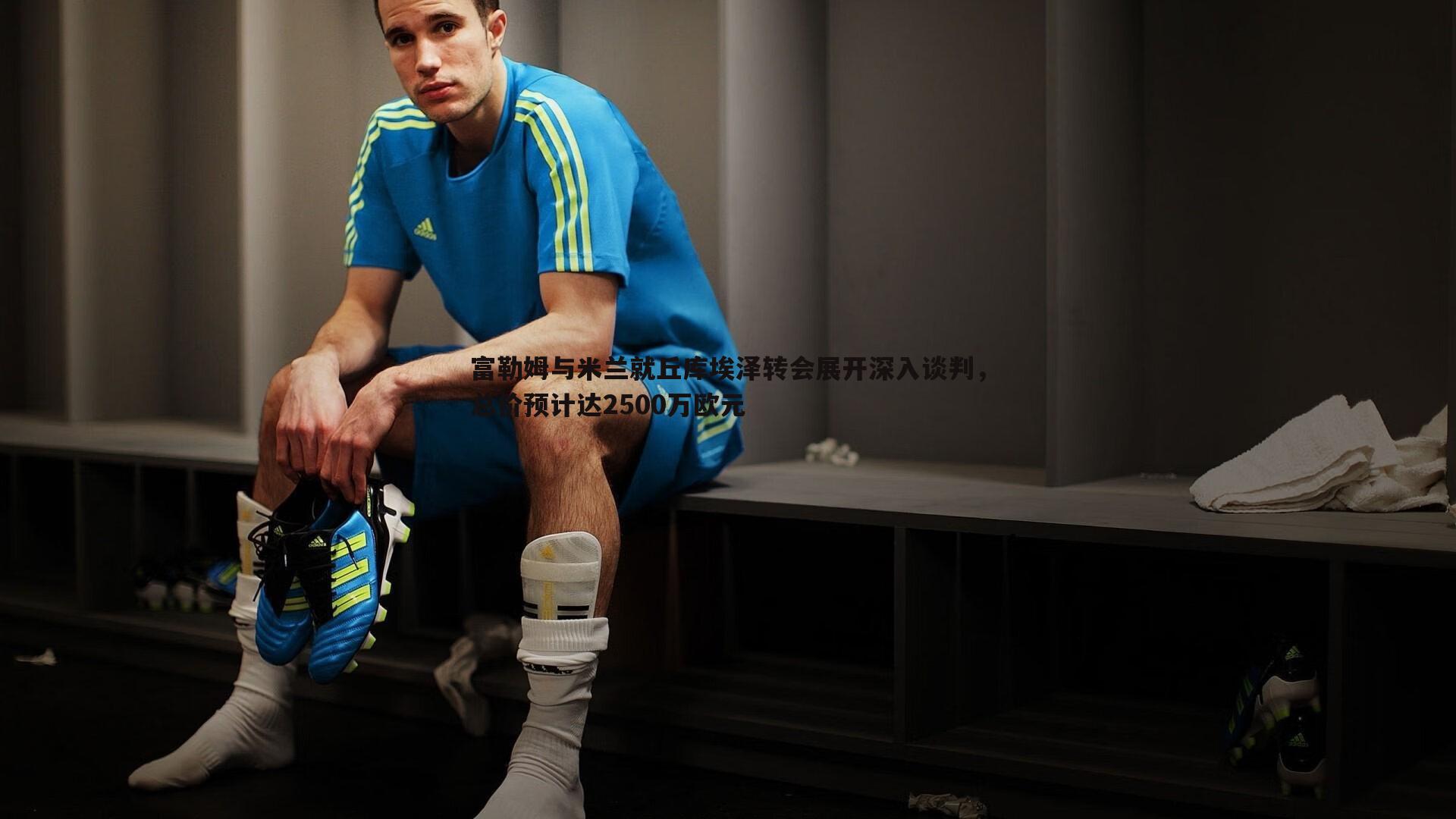 富勒姆与米兰就丘库埃泽转会展开深入谈判，总价预计达2500万欧元