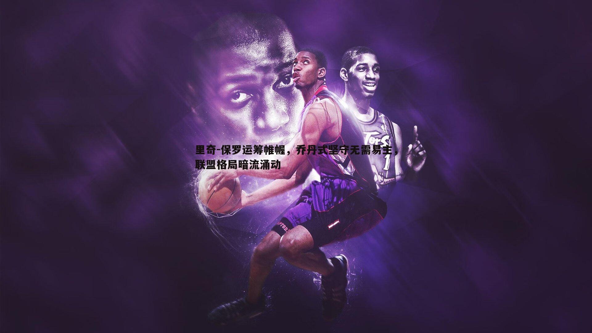 里奇-保罗运筹帷幄,乔丹式坚守无需易主,联盟格局暗流涌动