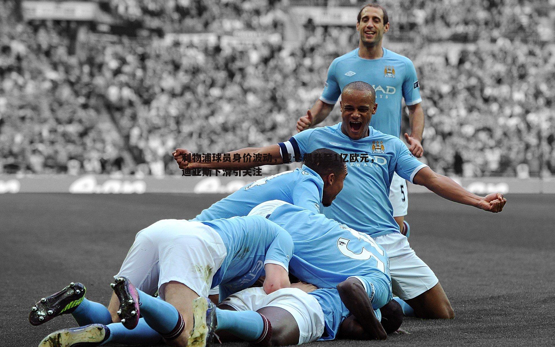 利物浦球员身价波动，麦卡飙升至1亿欧元，迪亚斯下滑引关注