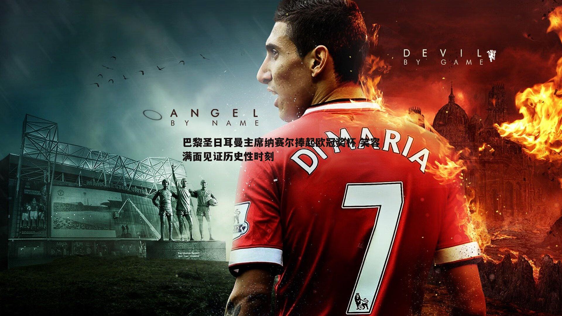 巴黎圣日耳曼主席纳赛尔捧起欧冠奖杯 笑容满面见证历史性时刻