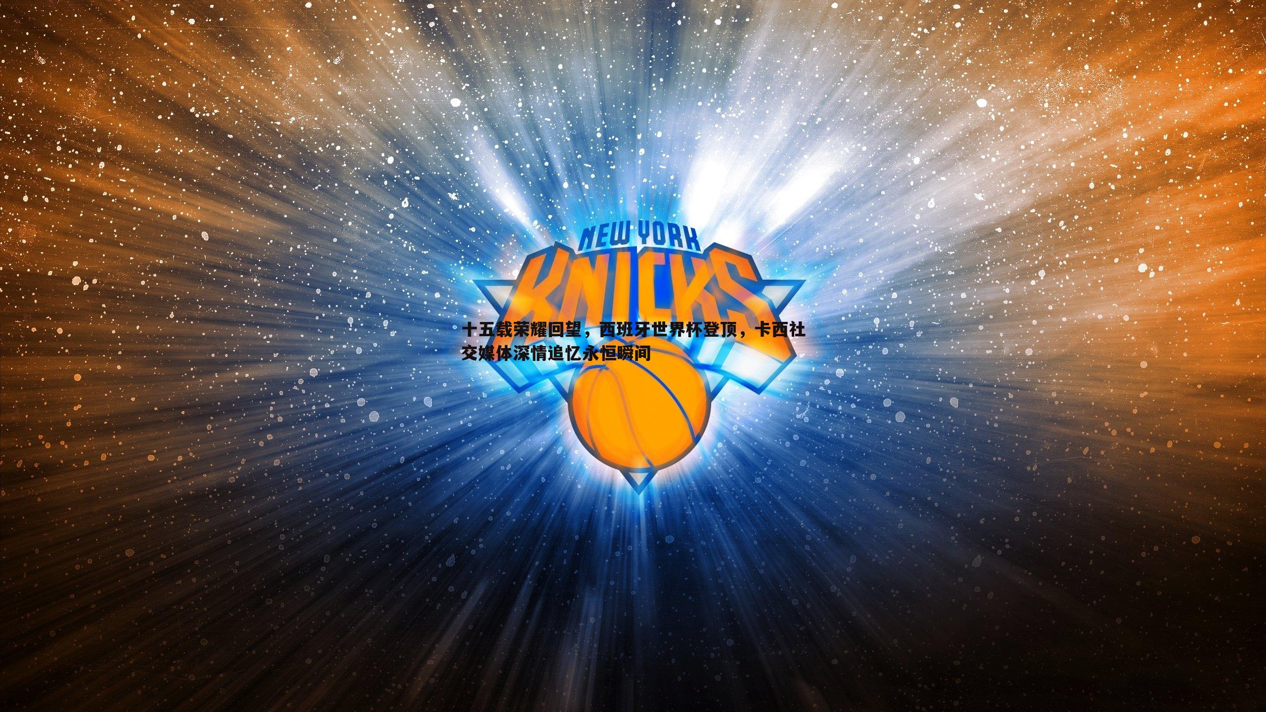 十五载荣耀回望,西班牙世界杯登顶,卡西社交媒体深情追忆永恒瞬间