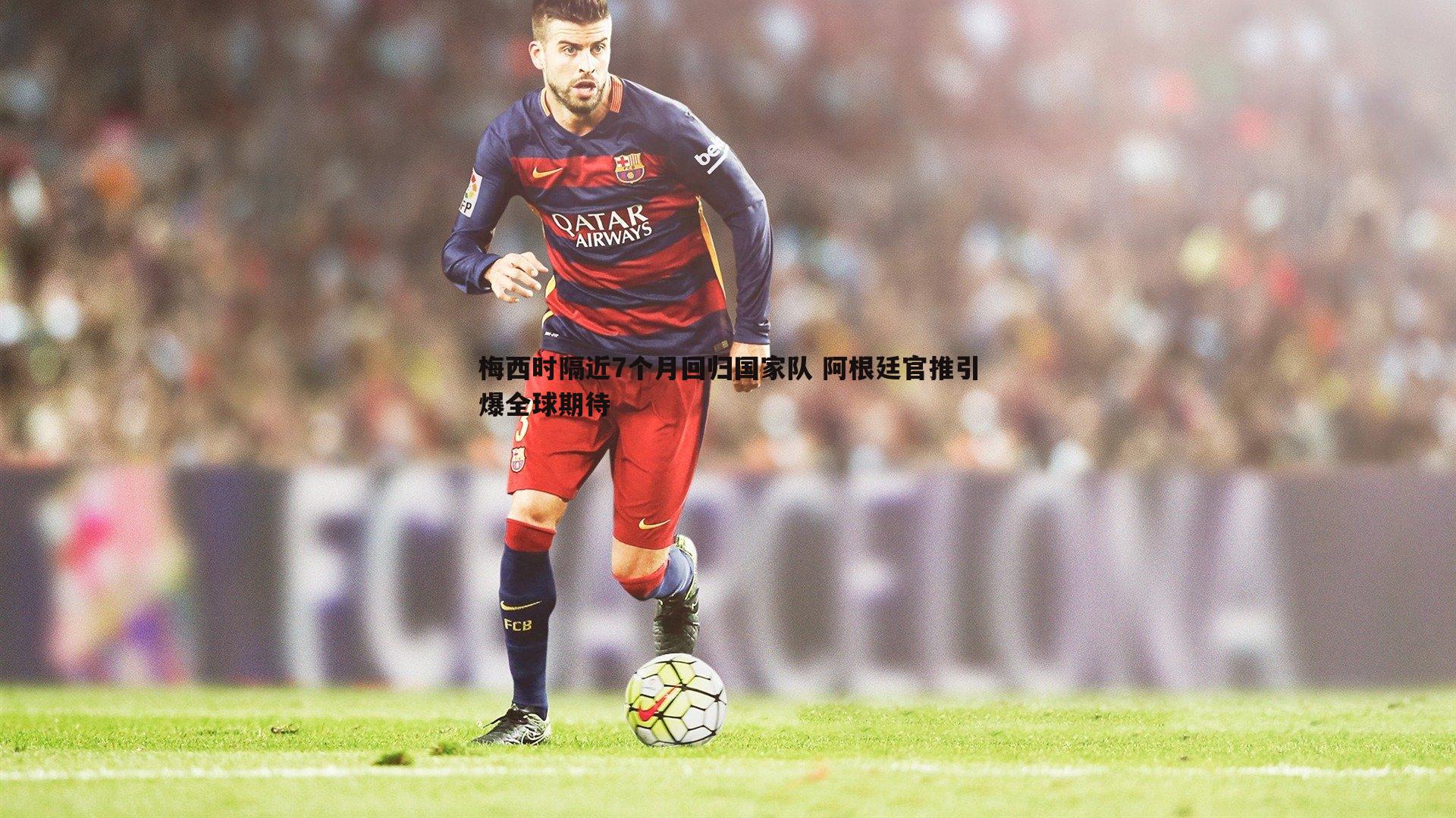 意昂体育-梅西时隔近7个月回归国家队 阿根廷官推引爆全球期待