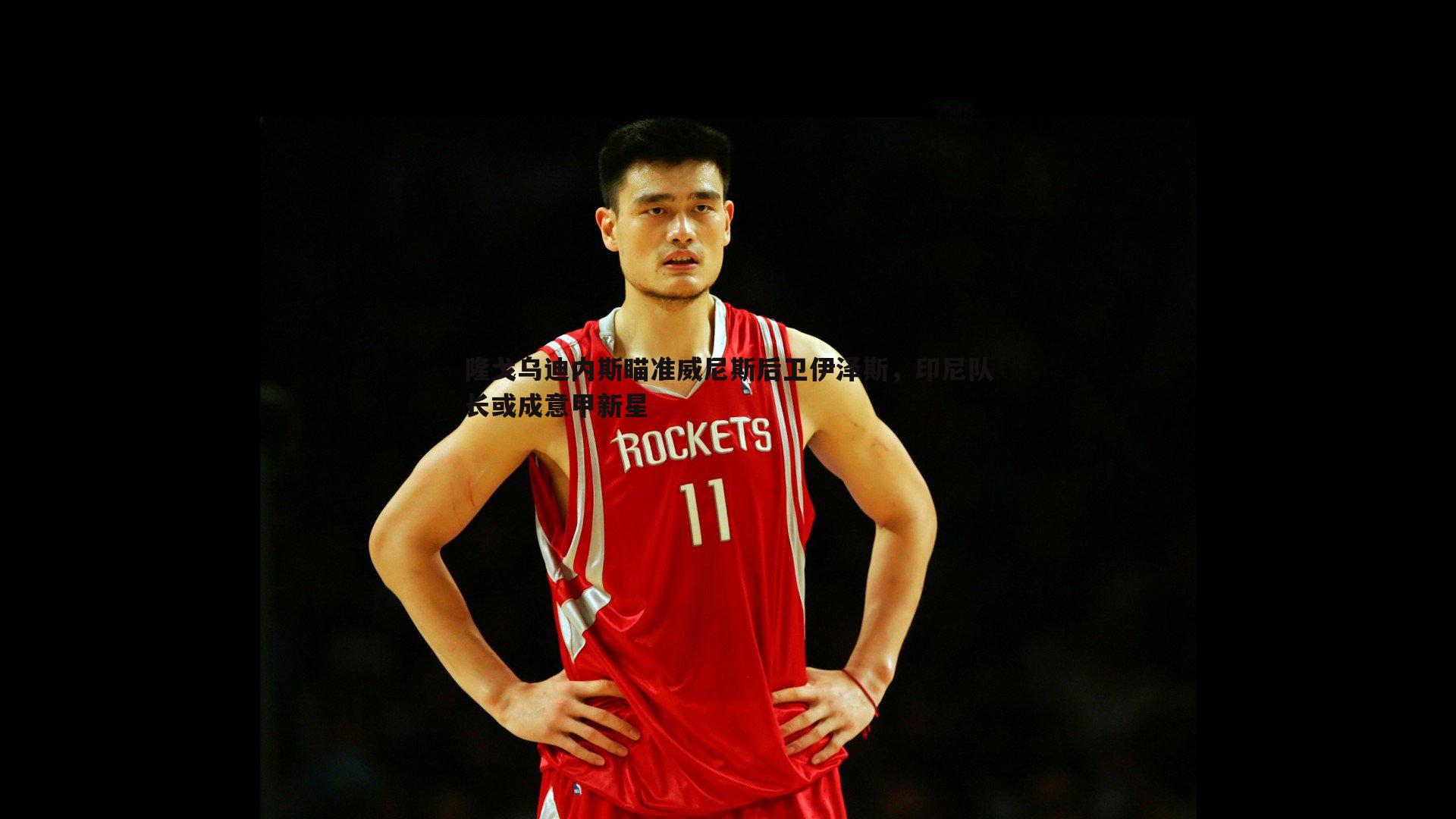 隆戈乌迪内斯瞄准威尼斯后卫伊泽斯，印尼队长或成意甲新星