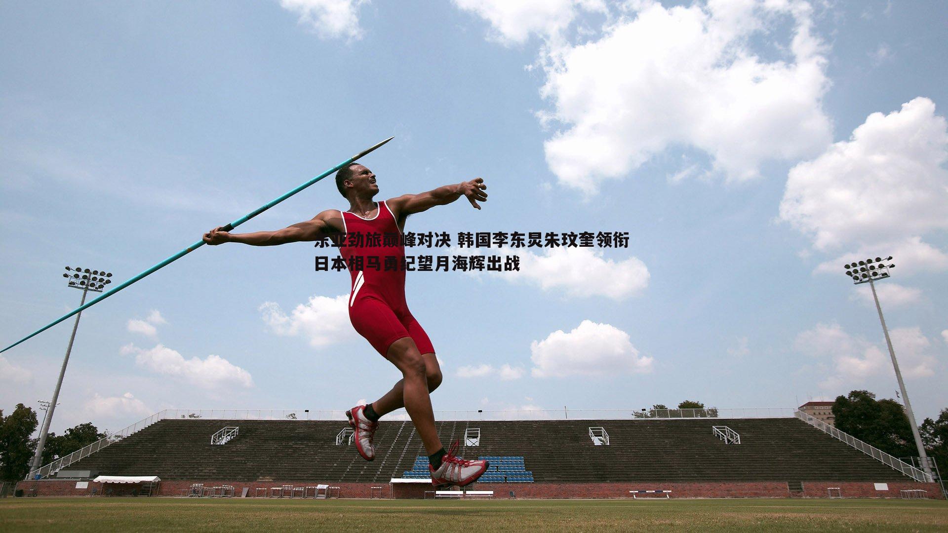 东亚劲旅巅峰对决 韩国李东炅朱玟奎领衔 日本相马勇纪望月海辉出战