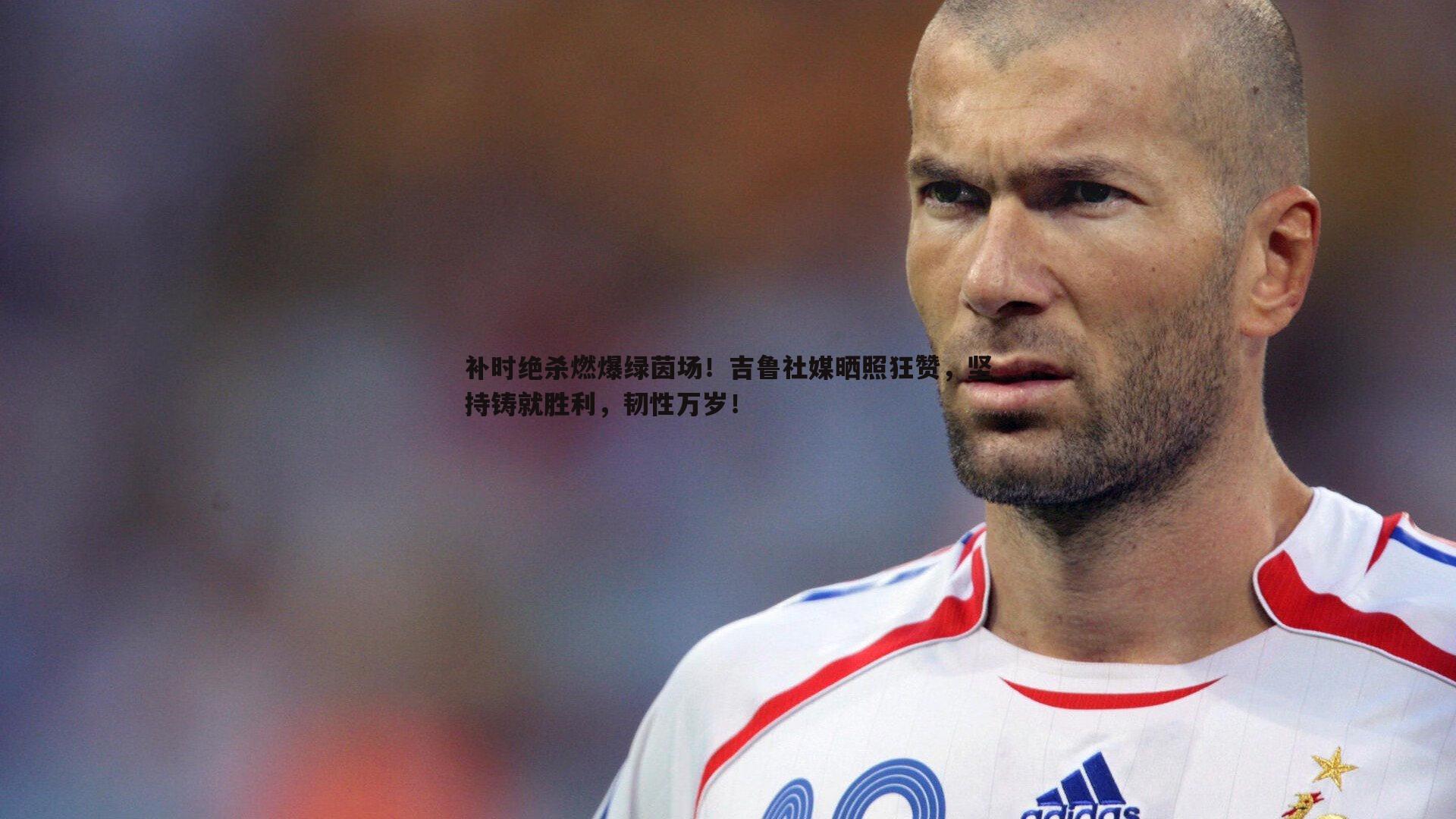 补时绝杀燃爆绿茵场！吉鲁社媒晒照狂赞，坚持铸就胜利，韧性万岁！