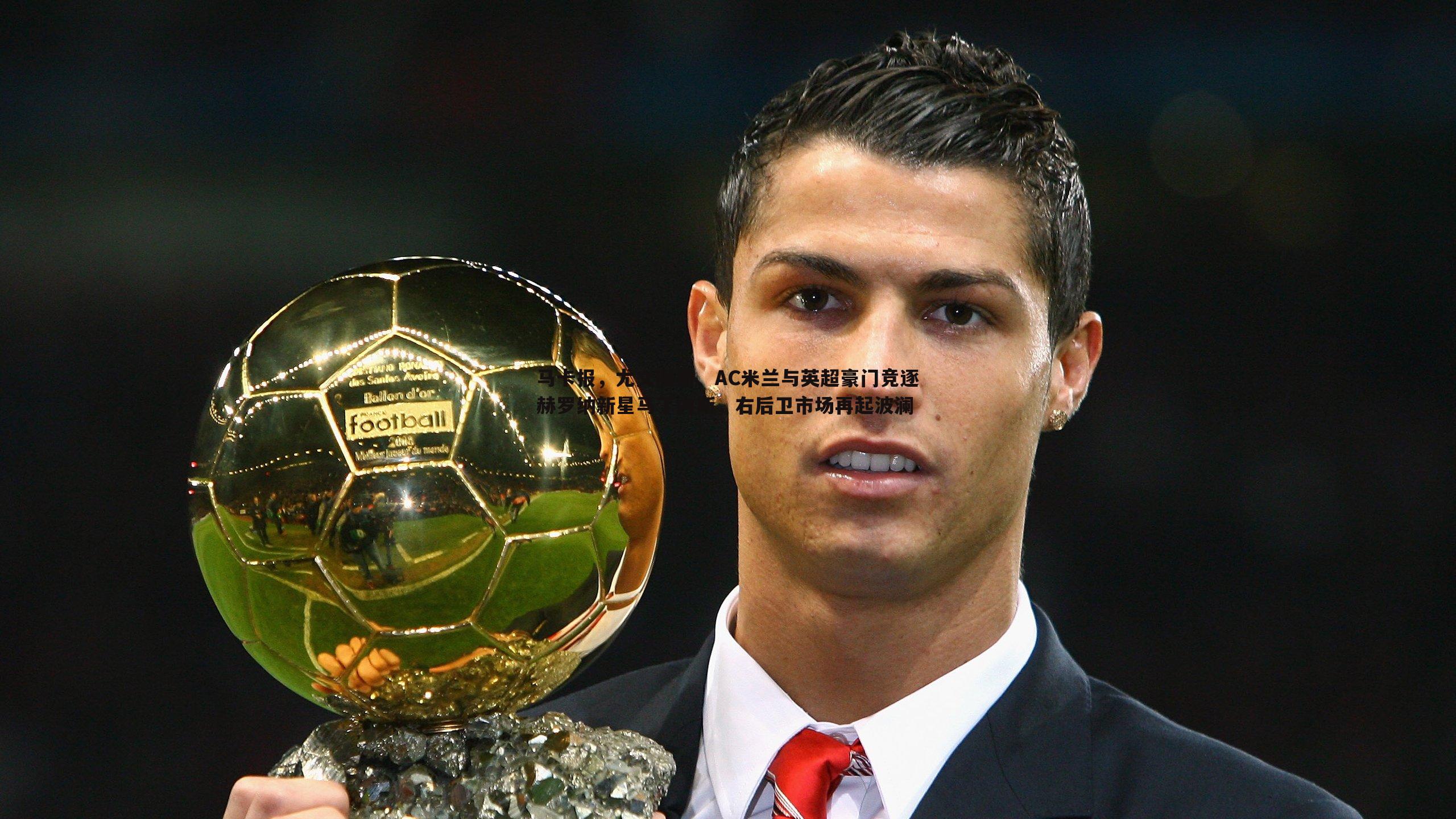 马卡报，尤文图斯、AC米兰与英超豪门竞逐赫罗纳新星马丁内斯，右后卫市场再起波澜