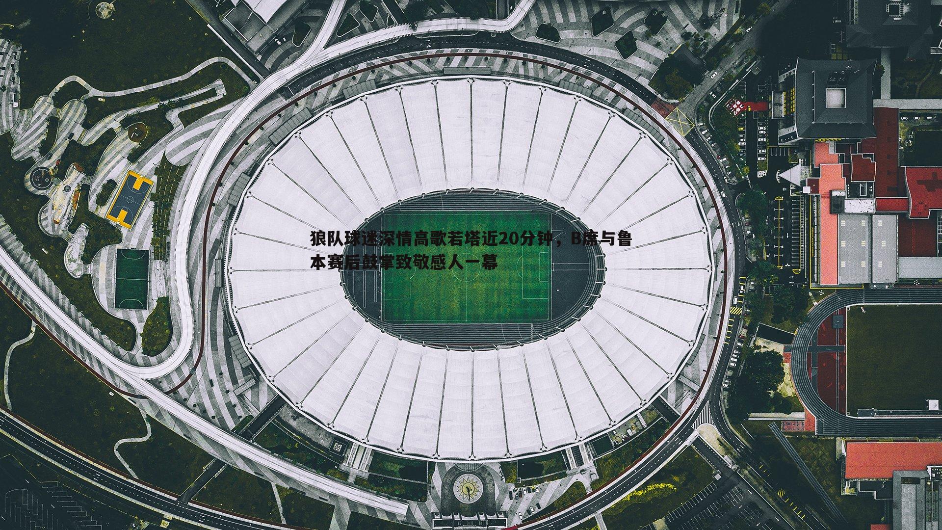 狼队球迷深情高歌若塔近20分钟，B席与鲁本赛后鼓掌致敬感人一幕
